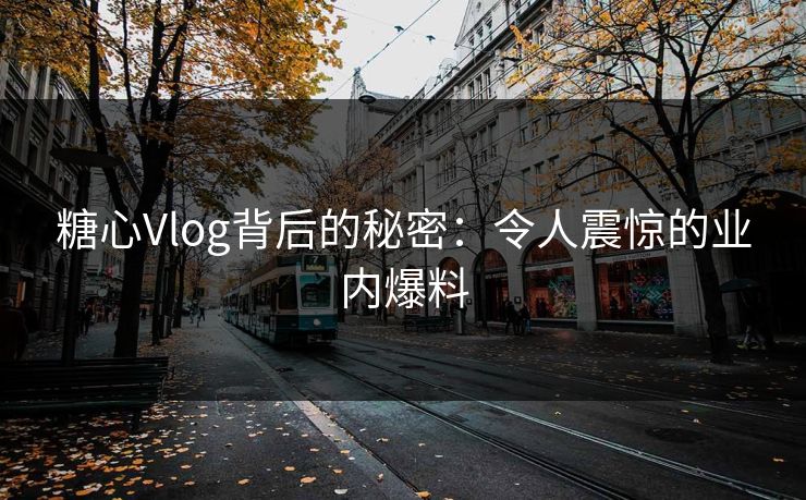 糖心Vlog背后的秘密：令人震惊的业内爆料