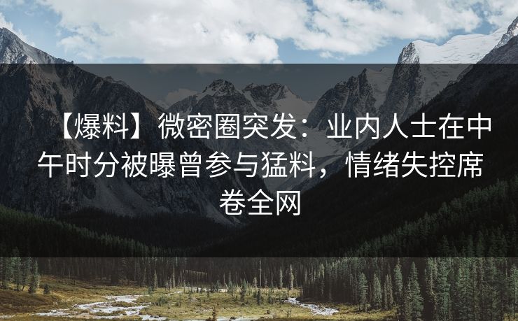 【爆料】微密圈突发：业内人士在中午时分被曝曾参与猛料，情绪失控席卷全网