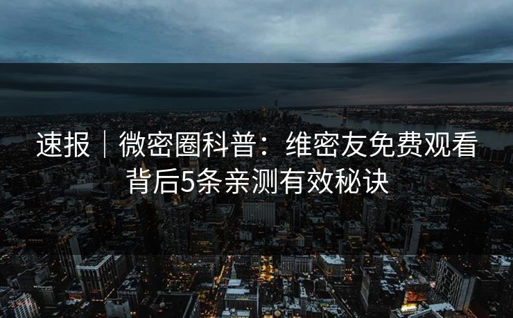 速报｜微密圈科普：维密友免费观看背后5条亲测有效秘诀