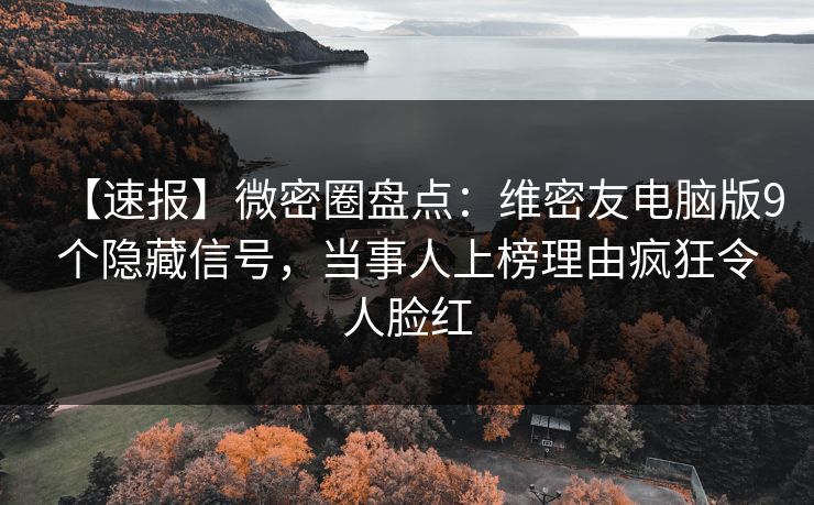 【速报】微密圈盘点：维密友电脑版9个隐藏信号，当事人上榜理由疯狂令人脸红
