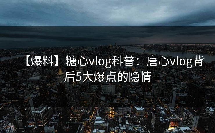 【爆料】糖心vlog科普：唐心vlog背后5大爆点的隐情