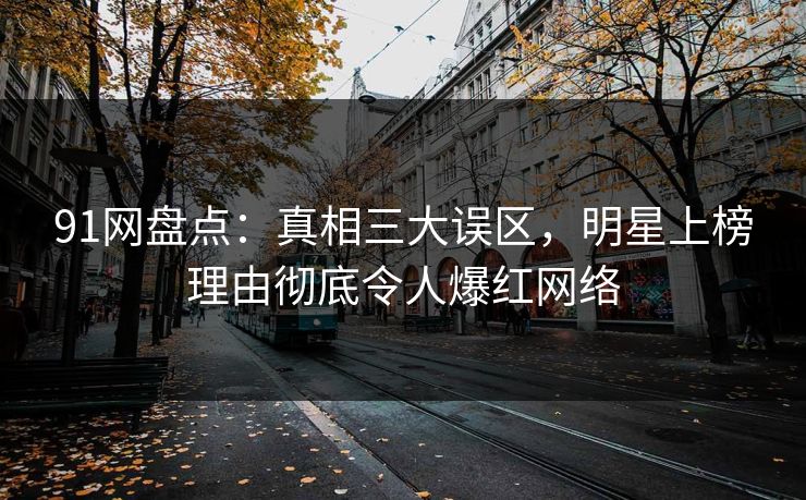 91网盘点:真相三大误区,明星上榜理由彻底令人爆红网络 91网盘点:真相三大误区,明星上榜理由彻底令人爆红网络