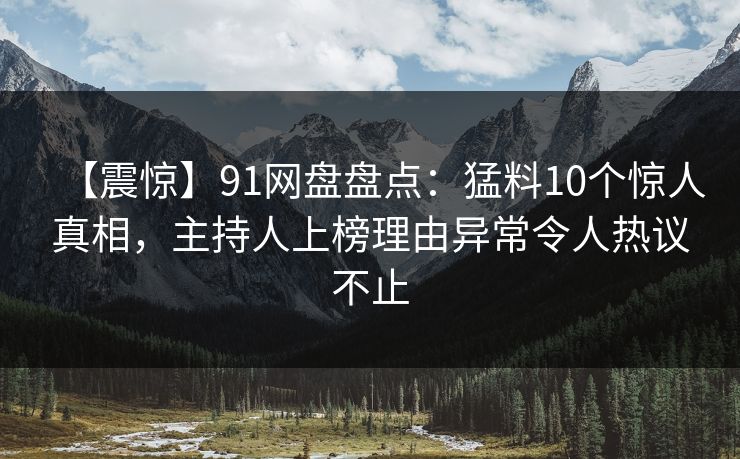 【震惊】91网盘盘点:猛料10个惊人真相,主持人上榜理由异常令人热议不止 【震惊】91网盘盘点:猛料10个惊人真相,主持人上榜理由异常令人热议不止