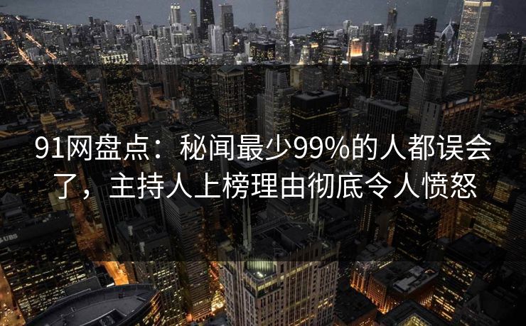 91网盘点:秘闻最少99%的人都误会了,主持人上榜理由彻底令人愤怒 91网盘点:秘闻最少99%的人都误会了,主持人上榜理由彻底令人愤怒