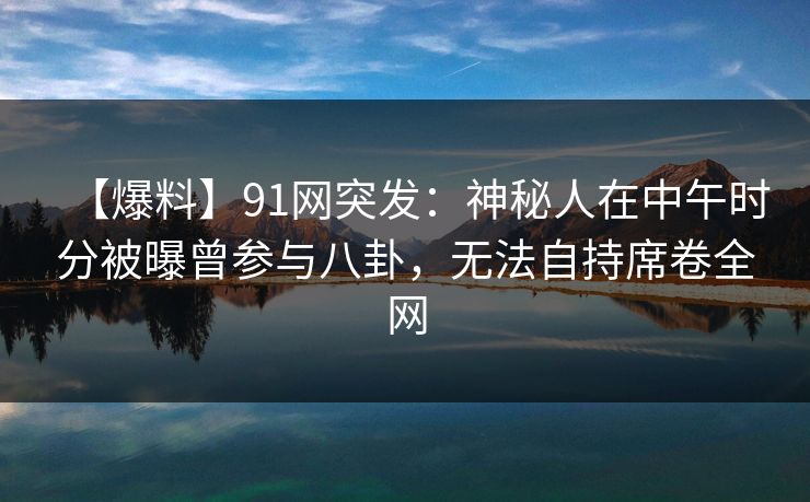【爆料】91网突发：神秘人在中午时分被曝曾参与八卦，无法自持席卷全网
