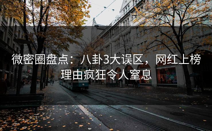 微密圈盘点：八卦3大误区，网红上榜理由疯狂令人窒息