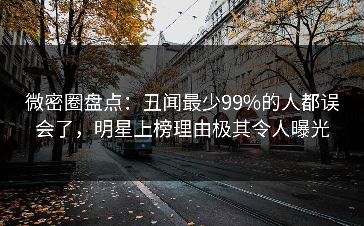 微密圈盘点：丑闻最少99%的人都误会了，明星上榜理由极其令人曝光