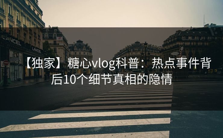 【独家】糖心vlog科普：热点事件背后10个细节真相的隐情