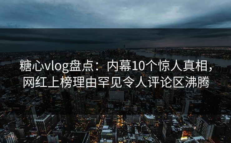 糖心vlog盘点：内幕10个惊人真相，网红上榜理由罕见令人评论区沸腾