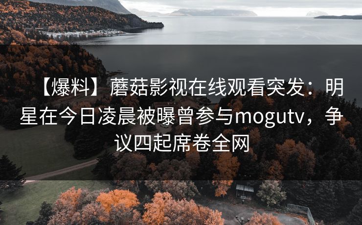【爆料】蘑菇影视在线观看突发：明星在今日凌晨被曝曾参与mogutv，争议四起席卷全网