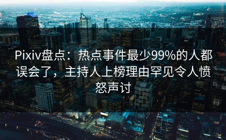 Pixiv盘点:热点事件最少99%的人都误会了,主持人上榜理由罕见令人愤怒声讨 Pixiv盘点:热点事件最少99%的人都误会了,主持人上榜理由罕见令人愤怒声讨