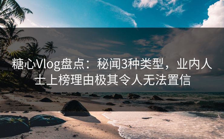 糖心Vlog盘点:秘闻3种类型,业内人士上榜理由极其令人无法置信 糖心Vlog盘点:秘闻3种类型,业内人士上榜理由极其令人无法置信