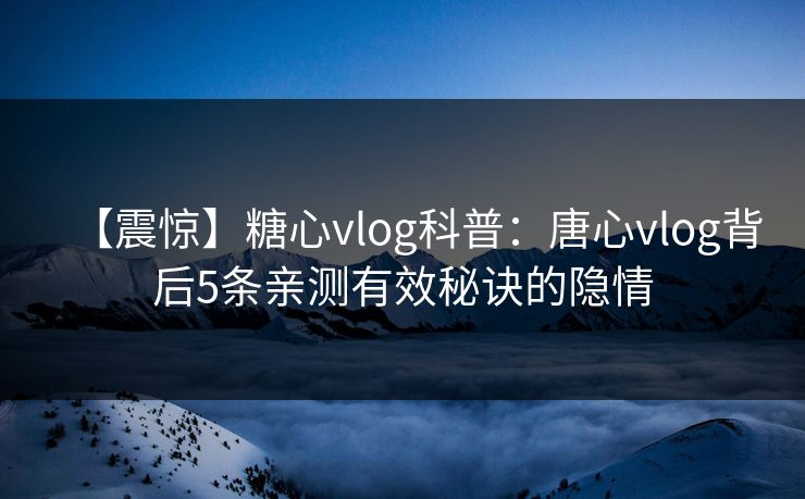 【震惊】糖心vlog科普:唐心vlog背后5条亲测有效秘诀的隐情 【震惊】糖心vlog科普:唐心vlog背后5条亲测有效秘诀的隐情