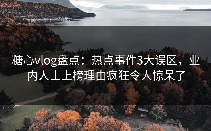 糖心vlog盘点：热点事件3大误区，业内人士上榜理由疯狂令人惊呆了