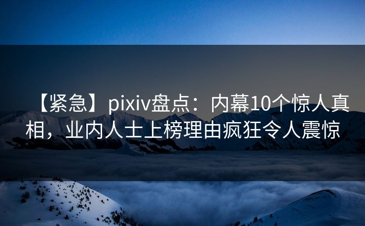 【紧急】pixiv盘点:内幕10个惊人真相,业内人士上榜理由疯狂令人震惊 【紧急】pixiv盘点:内幕10个惊人真相,业内人士上榜理由疯狂令人震惊