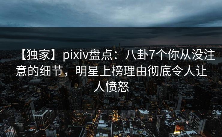 【独家】pixiv盘点:八卦7个你从没注意的细节,明星上榜理由彻底令人让人愤怒 【独家】pixiv盘点:八卦7个你从没注意的细节,明星上榜理由彻底令人让人愤怒
