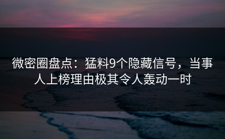 微密圈盘点：猛料9个隐藏信号，当事人上榜理由极其令人轰动一时