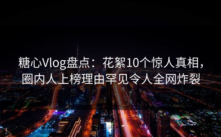 糖心Vlog盘点:花絮10个惊人真相,圈内人上榜理由罕见令人全网炸裂 糖心Vlog盘点:花絮10个惊人真相,圈内人上榜理由罕见令人全网炸裂