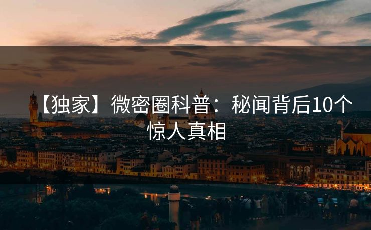 【独家】微密圈科普:秘闻背后10个惊人真相 【独家】微密圈科普:秘闻背后10个惊人真相