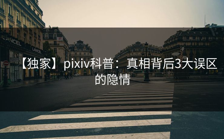 【独家】pixiv科普:真相背后3大误区的隐情 【独家】pixiv科普:真相背后3大误区的隐情