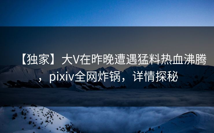 【独家】大V在昨晚遭遇猛料热血沸腾,pixiv全网炸锅,详情探秘 【独家】大V在昨晚遭遇猛料热血沸腾,pixiv全网炸锅,详情探秘