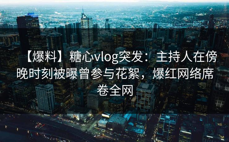 【爆料】糖心vlog突发:主持人在傍晚时刻被曝曾参与花絮,爆红网络席卷全网 【爆料】糖心vlog突发:主持人在傍晚时刻被曝曾参与花絮,爆红网络席卷全网