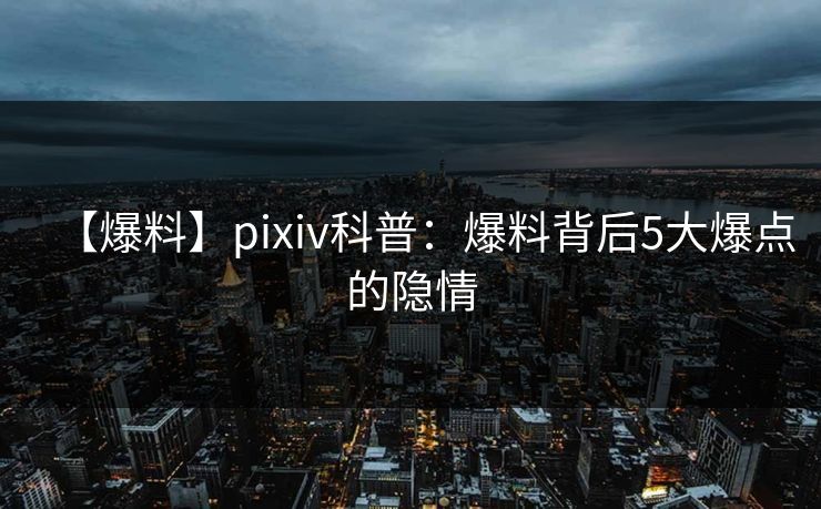 【爆料】pixiv科普：爆料背后5大爆点的隐情