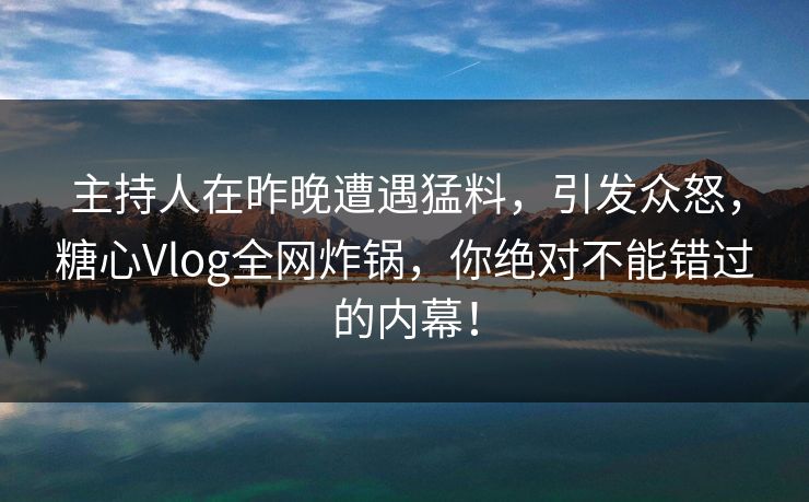 主持人在昨晚遭遇猛料,引发众怒,糖心Vlog全网炸锅,你绝对不能错过的内幕! 主持人在昨晚遭遇猛料,引发众怒,糖心Vlog全网炸锅,你绝对不能错过的内幕!