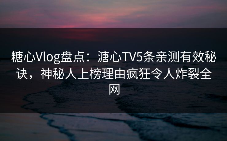 糖心Vlog盘点:溏心TV5条亲测有效秘诀,神秘人上榜理由疯狂令人炸裂全网 糖心Vlog盘点:溏心TV5条亲测有效秘诀,神秘人上榜理由疯狂令人炸裂全网