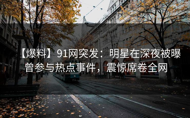 【爆料】91网突发：明星在深夜被曝曾参与热点事件，震惊席卷全网