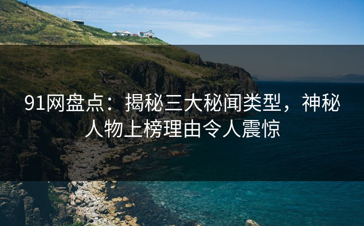 91网盘点：揭秘三大秘闻类型，神秘人物上榜理由令人震惊