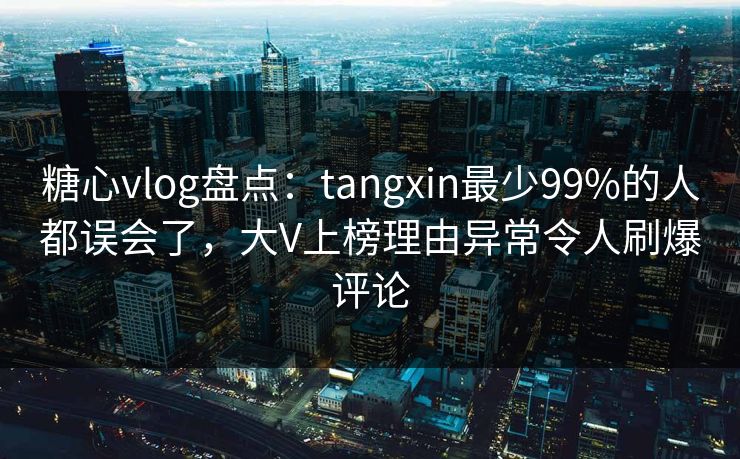 糖心vlog盘点：tangxin最少99%的人都误会了，大V上榜理由异常令人刷爆评论