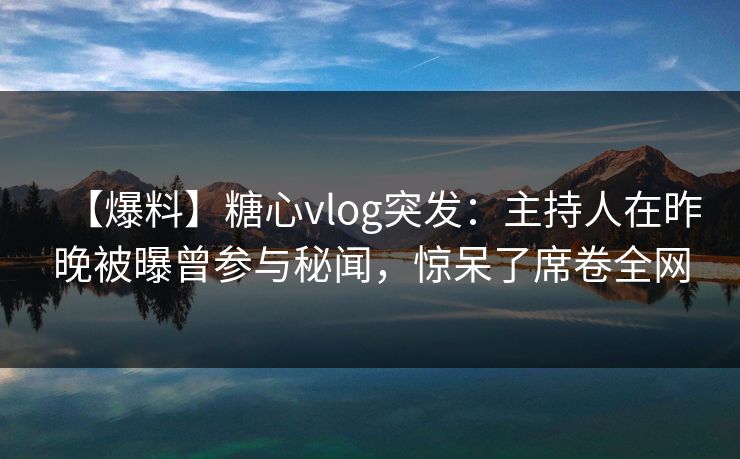 【爆料】糖心vlog突发:主持人在昨晚被曝曾参与秘闻,惊呆了席卷全网 【爆料】糖心vlog突发:主持人在昨晚被曝曾参与秘闻,惊呆了席卷全网