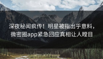 深夜秘闻疯传！明星被指出乎意料，微密圈app紧急回应真相让人瞠目