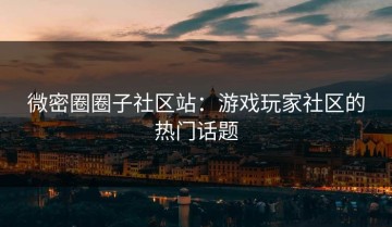 微密圈圈子社区站：游戏玩家社区的热门话题
