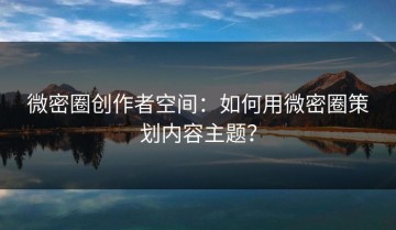 微密圈创作者空间：如何用微密圈策划内容主题？