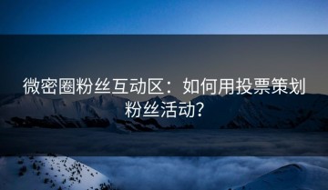 微密圈粉丝互动区：如何用投票策划粉丝活动？
