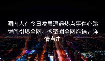 圈内人在今日凌晨遭遇热点事件心跳瞬间引爆全网，微密圈全网炸锅，详情点击