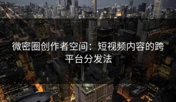 微密圈创作者空间：短视频内容的跨平台分发法