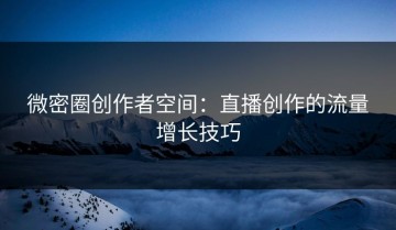 微密圈创作者空间：直播创作的流量增长技巧