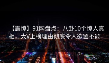 【震惊】91网盘点：八卦10个惊人真相，大V上榜理由彻底令人欲罢不能