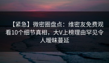 【紧急】微密圈盘点：维密友免费观看10个细节真相，大V上榜理由罕见令人暧昧蔓延