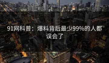 91网科普：爆料背后最少99%的人都误会了