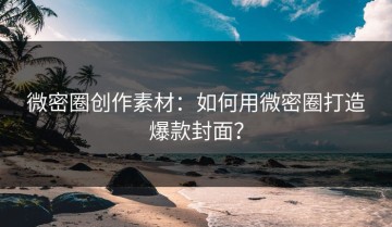 微密圈创作素材：如何用微密圈打造爆款封面？