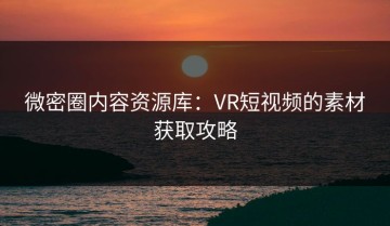 微密圈内容资源库：VR短视频的素材获取攻略