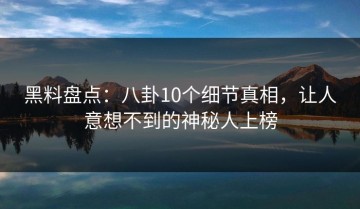 黑料盘点：八卦10个细节真相，让人意想不到的神秘人上榜