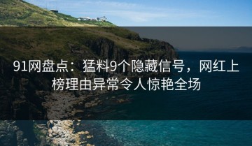 91网盘点：猛料9个隐藏信号，网红上榜理由异常令人惊艳全场