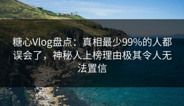 糖心Vlog盘点：真相最少99%的人都误会了，神秘人上榜理由极其令人无法置信