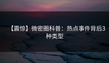 【震惊】微密圈科普：热点事件背后3种类型