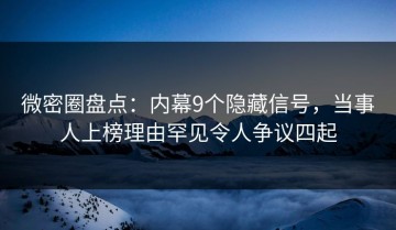 微密圈盘点：内幕9个隐藏信号，当事人上榜理由罕见令人争议四起